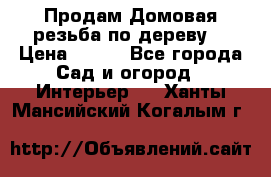 Продам Домовая резьба по дереву  › Цена ­ 500 - Все города Сад и огород » Интерьер   . Ханты-Мансийский,Когалым г.